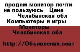 продам монитор почти не пользуюсь › Цена ­ 1 800 - Челябинская обл. Компьютеры и игры » Мониторы   . Челябинская обл.